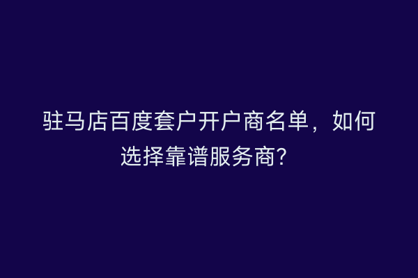 驻马店百度套户开户商名单，如何选择靠谱服务商？