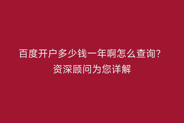 百度开户多少钱一年啊怎么查询？资深顾问为您详解