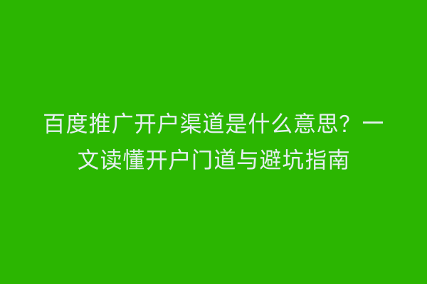 百度推广开户渠道是什么意思？一文读懂开户门道与避坑指南