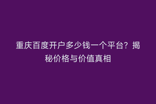 重庆百度开户多少钱一个平台？揭秘价格与价值真相