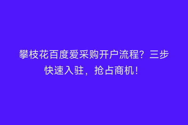 攀枝花百度爱采购开户流程？三步快速入驻，抢占商机！