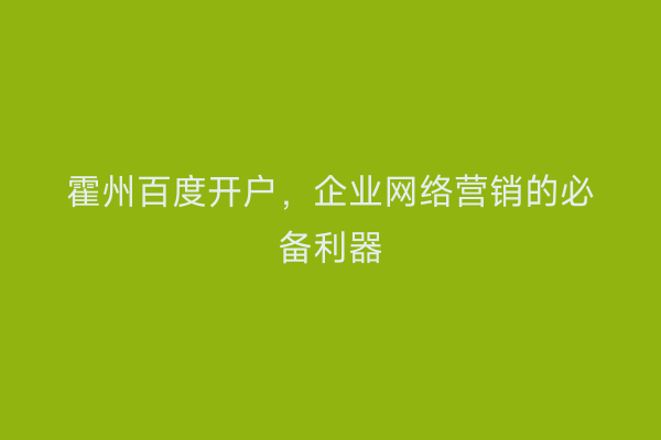 霍州百度开户，企业网络营销的必备利器