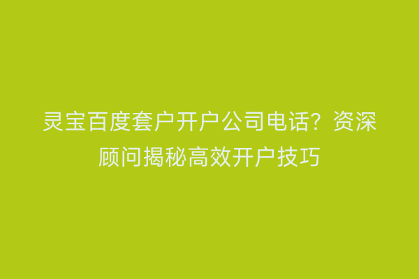 灵宝百度套户开户公司电话？资深顾问揭秘高效开户技巧