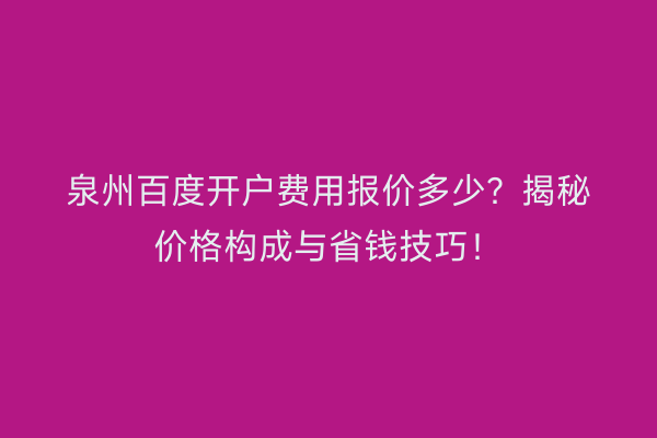 泉州百度开户费用报价多少？揭秘价格构成与省钱技巧！