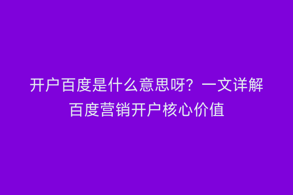 开户百度是什么意思呀？一文详解百度营销开户核心价值