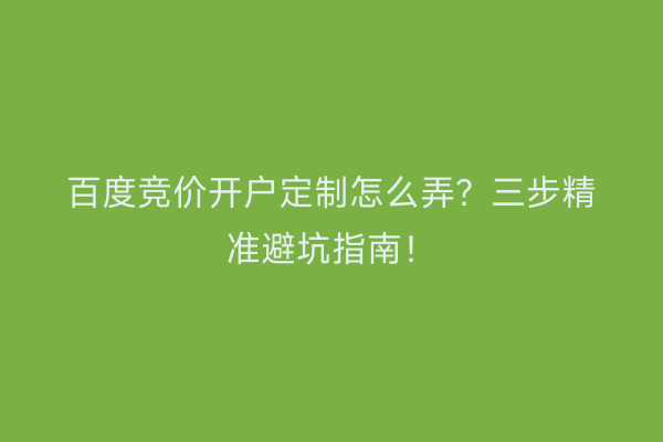 百度竞价开户定制怎么弄？三步精准避坑指南！