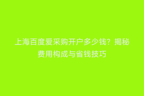 上海百度爱采购开户多少钱？揭秘费用构成与省钱技巧