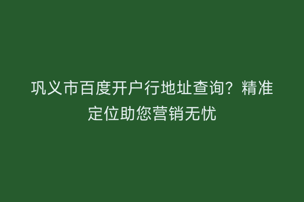 巩义市百度开户行地址查询？精准定位助您营销无忧