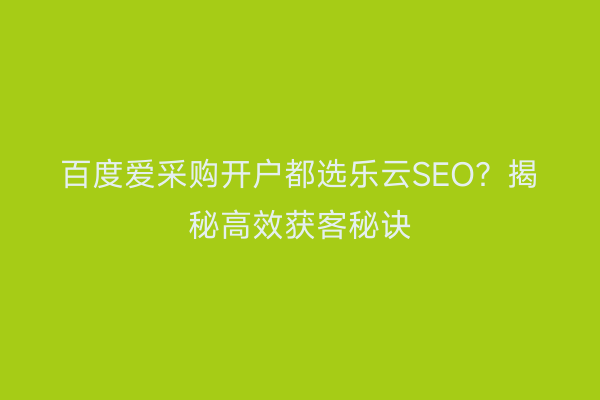 百度爱采购开户都选乐云SEO？揭秘高效获客秘诀