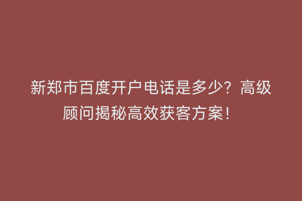 新郑市百度开户电话是多少？高级顾问揭秘高效获客方案！