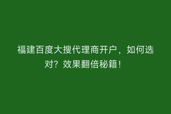 福建百度大搜代理商开户，如何选对？效果翻倍秘籍！