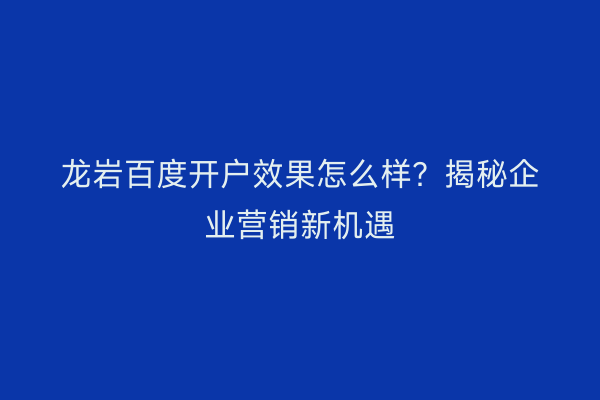 龙岩百度开户效果怎么样？揭秘企业营销新机遇