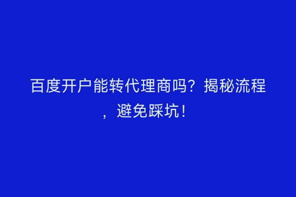 百度开户能转代理商吗？揭秘流程，避免踩坑！