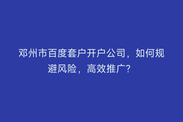 邓州市百度套户开户公司，如何规避风险，高效推广？
