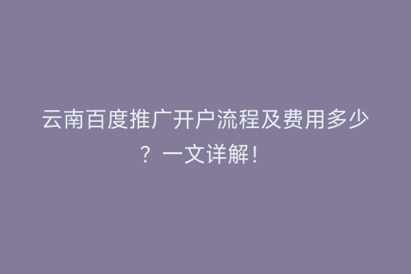 云南百度推广开户流程及费用多少？一文详解！