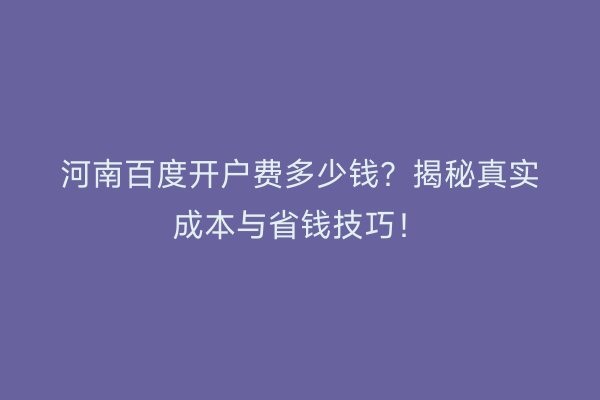 河南百度开户费多少钱？揭秘真实成本与省钱技巧！