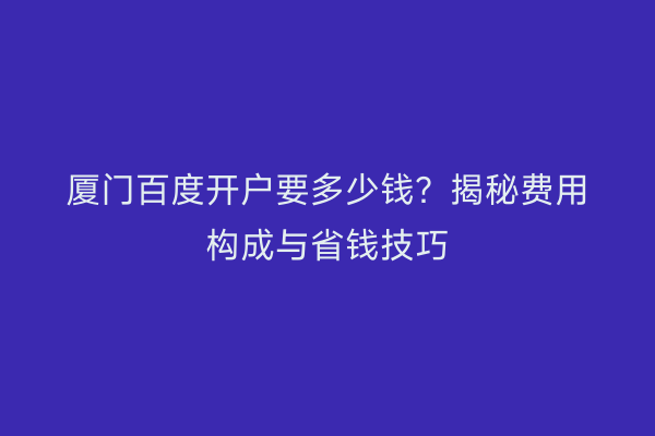 厦门百度开户要多少钱？揭秘费用构成与省钱技巧