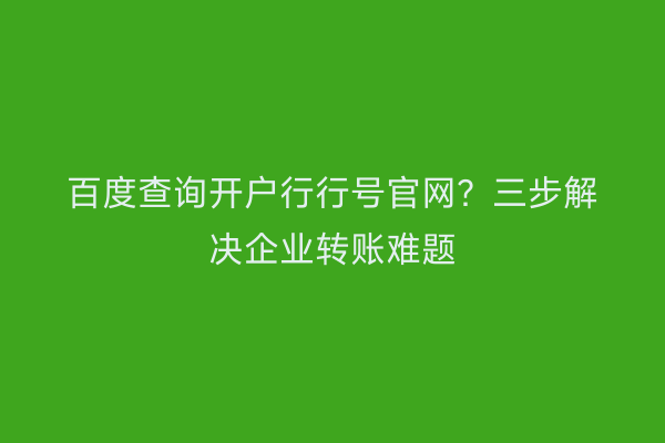 百度查询开户行行号官网？三步解决企业转账难题