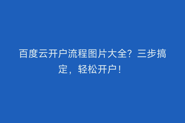 百度云开户流程图片大全？三步搞定，轻松开户！