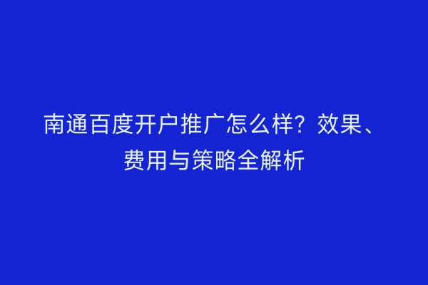 南通百度开户推广怎么样？效果、费用与策略全解析