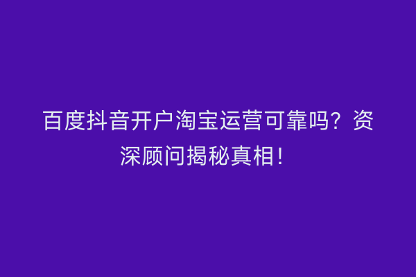 百度抖音开户淘宝运营可靠吗？资深顾问揭秘真相！
