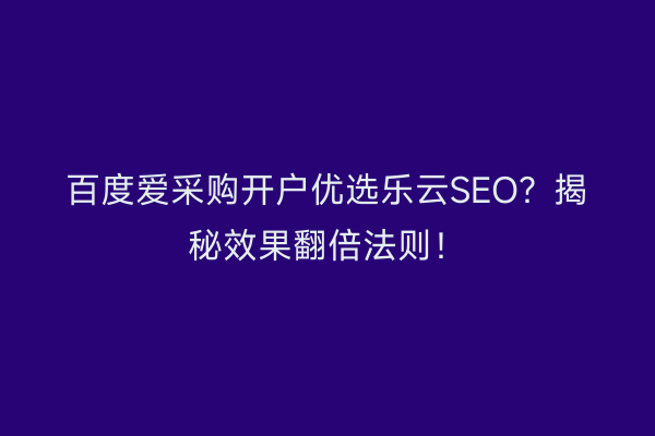 百度爱采购开户优选乐云SEO？揭秘效果翻倍法则！