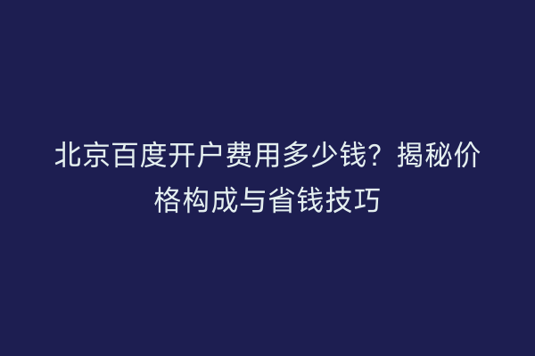 北京百度开户费用多少钱？揭秘价格构成与省钱技巧