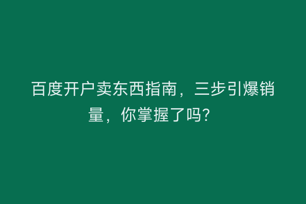 百度开户卖东西指南，三步引爆销量，你掌握了吗？
