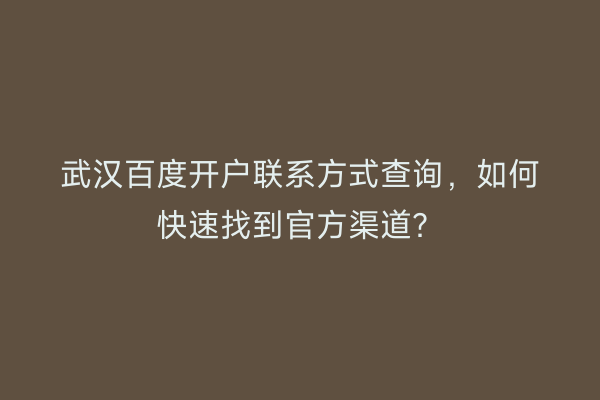 武汉百度开户联系方式查询，如何快速找到官方渠道？