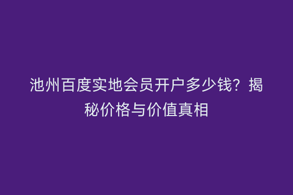 池州百度实地会员开户多少钱？揭秘价格与价值真相