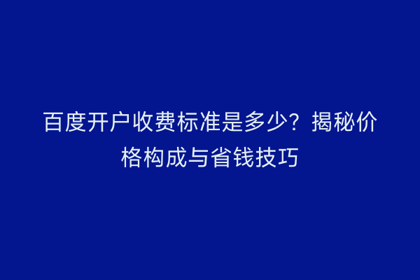 百度开户收费标准是多少？揭秘价格构成与省钱技巧