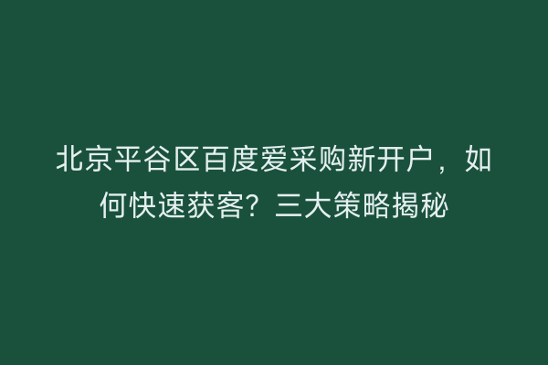 北京平谷区百度爱采购新开户，如何快速获客？三大策略揭秘