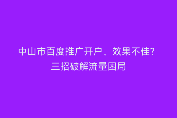 中山市百度推广开户，效果不佳？三招破解流量困局