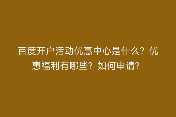 百度开户活动优惠中心是什么？优惠福利有哪些？如何申请？