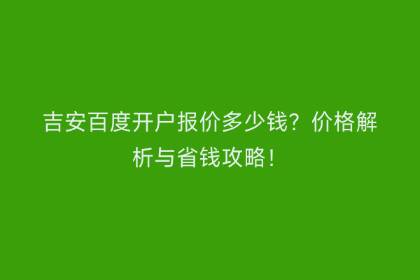 吉安百度开户报价多少钱？价格解析与省钱攻略！