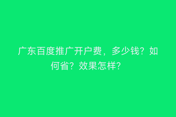 广东百度推广开户费，多少钱？如何省？效果怎样？