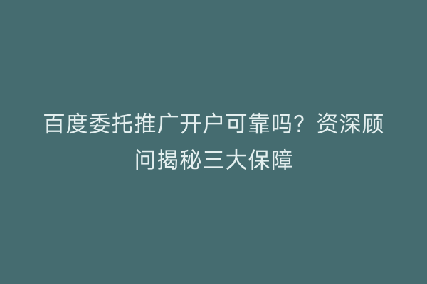 百度委托推广开户可靠吗？资深顾问揭秘三大保障