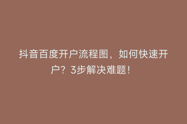 抖音百度开户流程图，如何快速开户？3步解决难题！