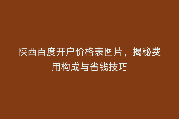 陕西百度开户价格表图片，揭秘费用构成与省钱技巧