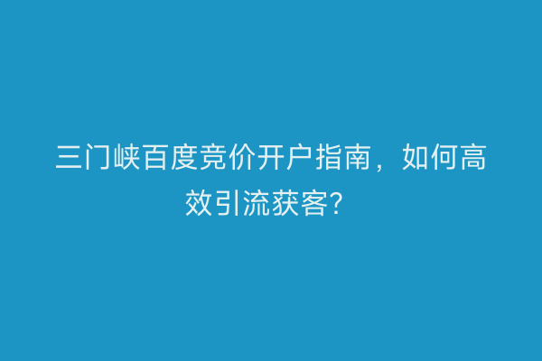 三门峡百度竞价开户指南，如何高效引流获客？