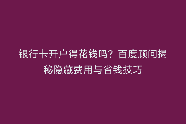 银行卡开户得花钱吗？百度顾问揭秘隐藏费用与省钱技巧