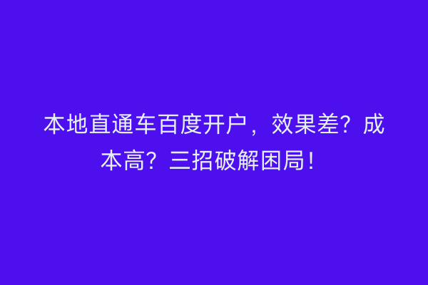 本地直通车百度开户，效果差？成本高？三招破解困局！