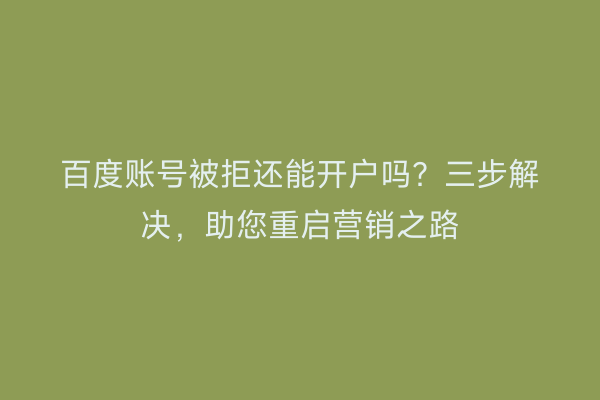 百度账号被拒还能开户吗？三步解决，助您重启营销之路