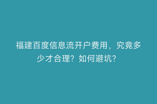 福建百度信息流开户费用，究竟多少才合理？如何避坑？