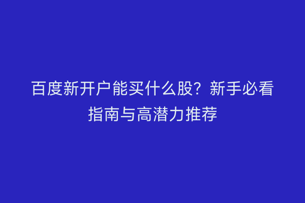 百度新开户能买什么股？新手必看指南与高潜力推荐