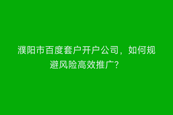 濮阳市百度套户开户公司，如何规避风险高效推广？