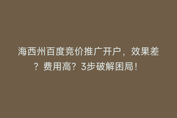 海西州百度竞价推广开户，效果差？费用高？3步破解困局！