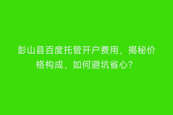 彭山县百度托管开户费用，揭秘价格构成，如何避坑省心？