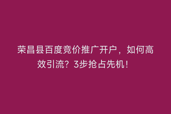 荣昌县百度竞价推广开户，如何高效引流？3步抢占先机！