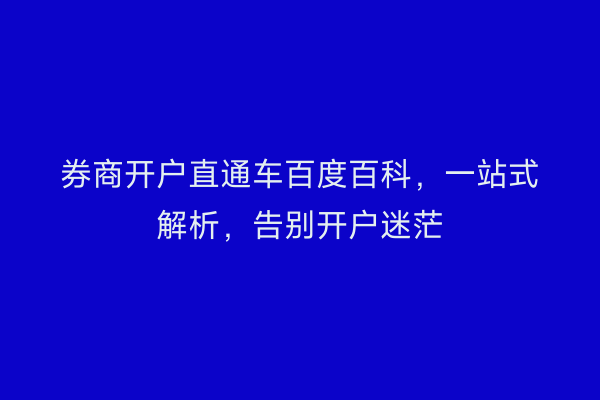 券商开户直通车百度百科，一站式解析，告别开户迷茫